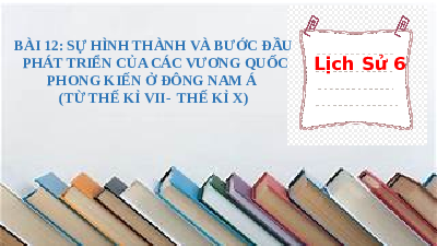 Giáo án điện tử Lịch Sử 6 KNTT - Bài 12 Kết Nối Tri Thức: Sự hình thành và bước đầu phát triển của các vương quốc phong kiến ở Đông Nam Á từ thế kỉ VII đến thế kỉ X.
