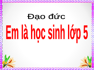 Giáo án điện tử Đạo đức 5 Bài 1: Em là học sinh lớp 5