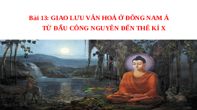Giáo án điện tử Lịch Sử 6 KNTT - Bài 13(Tiết 1,2,3) Kết Nối Tri Thức: Giao lưu văn hóa ở Đông Nam Á từ đầu Công nguyên đến thế kỉ X.