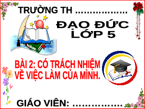 Giáo án điện tử Đạo đức 5 Bài 2: Có trách nhiệm về việc làm của mình