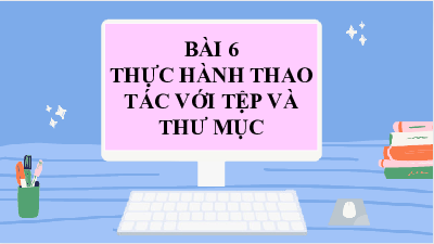 Bài giảng điện tử môn Tin học 7 Bài 6: Thực hành thao tác với tệp và thư mục | Cánh diều